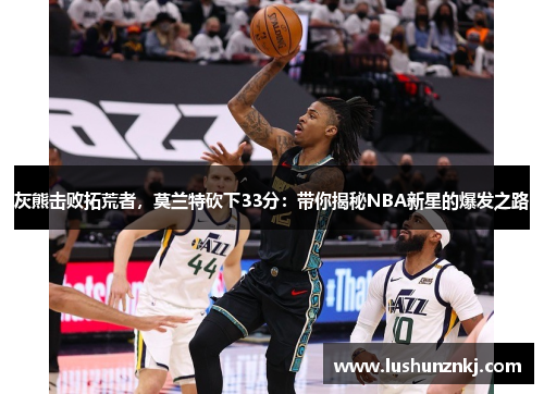 灰熊击败拓荒者，莫兰特砍下33分：带你揭秘NBA新星的爆发之路